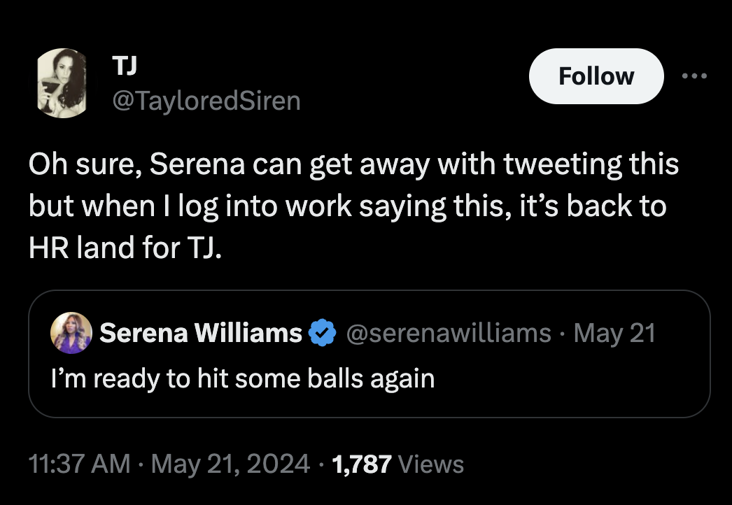 screenshot - Tj Oh sure, Serena can get away with tweeting this but when I log into work saying this, it's back to Hr land for Tj. Serena Williams May 21 I'm ready to hit some balls again 1,787 Views